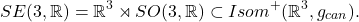 \[ SE(3, \mathbb{R}) = \mathbb{R}^3 \rtimes SO(3, \mathbb{R}) \subset Isom^+(\mathbb{R}^3, g_{can}). \]