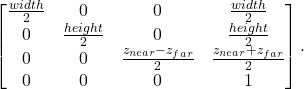 \[ \begin{bmatrix}\frac{width}{2} & 0 & 0 & \frac{width}{2} \\ 0 & \frac{height}{2} & 0 & \frac{height}{2} \\ 0 & 0 & \frac{z_{near} - z_{far}}{2} & \frac{z_{near} + z_{far}}{2} \\ 0 & 0 & 0 & 1\end{bmatrix}. \]