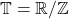 \mathbb{T} = \mathbb{R}/\mathbb{Z}