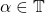 \alpha \in \mathbb{T}