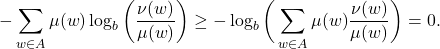 \[ -\sum_{w \in A} \mu(w)\log_b\bigg(\frac{\nu(w)}{\mu(w)}\bigg) \geq -\log_b\bigg(\sum_{w \in A} \mu(w)\frac{\nu(w)}{\mu(w)}\bigg) = 0. \]