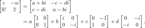 \begin{equation*}\begin{split} \begin{bmatrix}z & -w \\ \overline{w} & \overline{z}\end{bmatrix} &= \begin{bmatrix}a + bi & -c - di \\ c - di & a - bi\end{bmatrix} \\ &= a\begin{bmatrix}1 & 0 \\ 0 & 1\end{bmatrix} + b\begin{bmatrix}i & 0 \\ 0 & -i\end{bmatrix} + c\begin{bmatrix}0 & -1 \\ 1 & 0\end{bmatrix} + d\begin{bmatrix}0 & -i \\ -i & 0\end{bmatrix}. \end{split}\end{equation*}