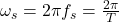 \omega_s = 2\pi f_s = \frac{2\pi}{T}