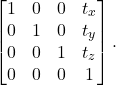 \[ \begin{bmatrix}1 & 0 & 0 & t_x \\ 0 & 1 & 0 & t_y \\ 0 & 0 & 1 & t_z \\ 0 & 0 & 0 & 1\end{bmatrix}. \]