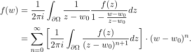 \begin{equation*}\begin{split}  f(w) &= \frac{1}{2\pi i}\int_{\partial\Omega} \frac{1}{z - w_0}\frac{f(z)}{1 - \frac{w - w_0}{z - w_0}}dz \\ &= \sum_{n = 0}^\infty \bigg[\frac{1}{2\pi i}\int_{\partial\Omega} \frac{f(z)}{(z - w_0)^{n + 1}}dz\bigg] \cdot (w - w_0)^n.  \end{split}\end{equation*}