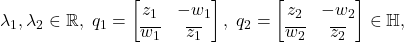 \[ $\lambda_1, \lambda_2 \in \mathbb{R},\; q_1 = \begin{bmatrix}z_1 & -w_1 \\ \overline{w_1} & \overline{z_1}\end{bmatrix},\; q_2 = \begin{bmatrix}z_2 & -w_2 \\ \overline{w_2} & \overline{z_2}\end{bmatrix} \in \mathbb{H}, \]