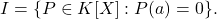 \[ I = \{ P \in K[X] : P(a) = 0 \}. \]