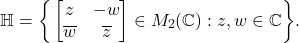 \[ \mathbb{H} = \bigg\{ \begin{bmatrix}z & -w \\ \overline{w} & \overline{z}\end{bmatrix} \in M_2(\mathbb{C}) : z, w \in \mathbb{C} \bigg\}. \]