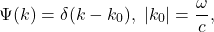 \[ \Psi(k) = \delta(k - k_0),\; |k_0| = \frac{\omega}{c}, \]