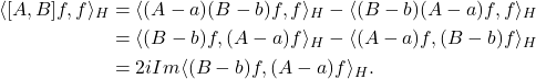 \begin{equation*}\begin{split}  \langle{[A, B]f, f}\rangle_H &= \langle{(A - a)(B - b)f, f}\rangle_H - \langle{(B - b)(A - a)f, f}\rangle_H \\ &= \langle{(B - b)f, (A - a)f}\rangle_H - \langle{(A - a)f, (B - b)f}\rangle_H \\ &= 2iIm\langle{(B - b)f, (A - a)f}\rangle_H.  \end{split}\end{equation*}