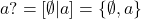 a? = [\emptyset|a] = \{ \emptyset, a \}