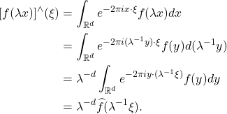 \begin{equation*}\begin{split}  [f(\lambda x)]^\wedge(\xi) &= \int_{\mathbb{R}^d} e^{-2\pi ix \cdot \xi}f(\lambda x)dx \\ &= \int_{\mathbb{R}^d} e^{-2\pi i(\lambda^{-1}y) \cdot \xi}f(y)d(\lambda^{-1}y) \\ &= \lambda^{-d}\int_{\mathbb{R}^d} e^{-2\pi iy \cdot (\lambda^{-1}\xi)}f(y)dy \\ &= \lambda^{-d}\widehat{f}(\lambda^{-1}\xi).  \end{split}\end{equation*}