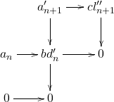 \[ \xymatrix@C=1.4em{ {} & a_{n + 1}' \ar[r] \ar[d] & cl_{n + 1}'' \ar[d] \\ a_n \ar[r] & bd_n' \ar[r] \ar[d] & 0 \\ 0 \ar[r] & 0 & {} } \]