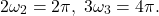 \[ 2\omega_2 = 2\pi,\; 3\omega_3 = 4\pi. \]