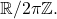 \[ \mathbb{R} / 2\pi\mathbb{Z}. \]