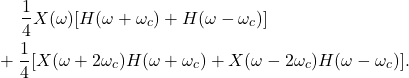 \begin{equation*}\begin{split}  &\mathrel{\phantom{=}} \frac 14X(\omega)[H(\omega + \omega_c) + H(\omega - \omega_c)] \\ &+ \frac 14[X(\omega + 2\omega_c)H(\omega + \omega_c) + X(\omega - 2\omega_c)H(\omega - \omega_c)].  \end{split}\end{equation*}