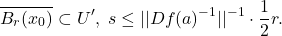 \[ \overline{B_r(x_0)} \subset U',\; s \leq ||Df(a)^{-1}||^{-1} \cdot \frac 12r. \]