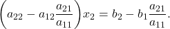 \[ \bigg(a_{22} - a_{12}\frac{a_{21}}{a_{11}}\bigg)x_2 = b_2 - b_1\frac{a_{21}}{a_{11}}. \]