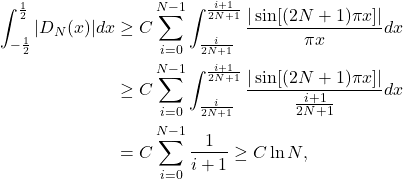 \begin{equation*}\begin{split}  \int_{-\frac 12}^{\frac 12} |D_N(x)|dx &\geq C\sum_{i = 0}^{N - 1}\int_{\frac{i}{2N + 1}}^{\frac{i + 1}{2N + 1}} \frac{|\sin[(2N + 1)\pi x]|}{\pi x}dx \\ &\geq C\sum_{i = 0}^{N - 1}\int_{\frac{i}{2N + 1}}^{\frac{i + 1}{2N + 1}} \frac{|\sin[(2N + 1)\pi x]|}{\frac{i + 1}{2N + 1}}dx \\ &= C\sum_{i = 0}^{N - 1} \frac{1}{i + 1} \geq C\ln N,  \end{split}\end{equation*}