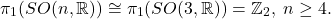 \[ \pi_1(SO(n, \mathbb{R})) \cong \pi_1(SO(3, \mathbb{R}))  = \mathbb{Z}_2,\; n \geq 4. \]