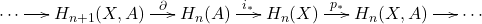 \[ \xymatrix@C=1.4em{ \cdots \ar[r] & H_{n + 1}(X, A) \ar[r]^-{\partial} & H_n(A) \ar[r]^-{i_*} & H_n(X) \ar[r]^-{p_*} & H_n(X, A) \ar[r] & \cdots } \]