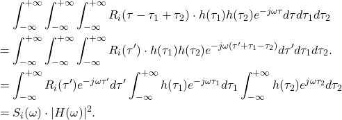 \begin{equation*}\begin{split}  &\mathrel{\phantom{=}} \int_{-\infty}^{+\infty}\int_{-\infty}^{+\infty}\int_{-\infty}^{+\infty} R_i(\tau - \tau_1 + \tau_2) \cdot h(\tau_1)h(\tau_2)e^{-j\omega\tau}d\tau d\tau_1d\tau_2 \\ &= \int_{-\infty}^{+\infty}\int_{-\infty}^{+\infty}\int_{-\infty}^{+\infty} R_i(\tau') \cdot h(\tau_1)h(\tau_2)e^{-j\omega(\tau' + \tau_1 - \tau_2)}d\tau'd\tau_1d\tau_2. \\ &= \int_{-\infty}^{+\infty} R_i(\tau')e^{-j\omega\tau'}d\tau'\int_{-\infty}^{+\infty} h(\tau_1)e^{-j\omega\tau_1}d\tau_1\int_{-\infty}^{+\infty} h(\tau_2)e^{j\omega\tau_2}d\tau_2 \\ &= S_i(\omega) \cdot |H(\omega)|^2.  \end{split}\end{equation*}