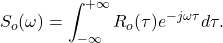 \[ S_o(\omega) = \int_{-\infty}^{+\infty} R_o(\tau)e^{-j\omega\tau}d\tau. \]