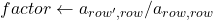 factor \leftarrow a_{row', row} / a_{row, row}