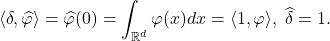 \[ \langle{\delta, \widehat{\varphi}}\rangle = \widehat{\varphi}(0) = \int_{\mathbb{R}^d} \varphi(x)dx = \langle{1, \varphi}\rangle,\; \widehat{\delta} = 1. \]