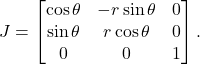 \[ J = \begin{bmatrix}\cos\theta & -r\sin\theta & 0 \\ \sin\theta & r\cos\theta & 0 \\ 0 & 0 & 1\end{bmatrix}. \]