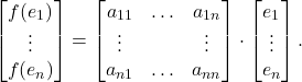 \[ \begin{bmatrix}f(e_1) \\ \vdots \\ f(e_n)\end{bmatrix} = \begin{bmatrix}a_{11} & \ldots & a_{1n} \\ \vdots & & \vdots \\ a_{n1} & \ldots & a_{nn} \end{bmatrix} \cdot \begin{bmatrix}e_1 \\ \vdots \\ e_n\end{bmatrix}. \]