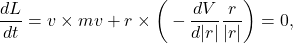 \[ \frac{dL}{dt} = v \times mv + r \times \bigg(-\frac{dV}{d|r|}\frac{r}{|r|}\bigg) = 0, \]