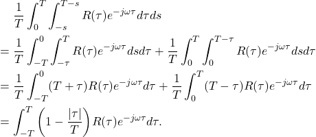 \begin{equation*}\begin{split}  &\mathrel{\phantom{=}} \frac 1T\int_0^T\int_{-s}^{T - s} R(\tau)e^{-j\omega\tau}d\tau ds \\ &= \frac 1T\int_{-T}^0\int_{-\tau}^T R(\tau)e^{-j\omega\tau}dsd\tau + \frac 1T\int_0^T\int_0^{T - \tau} R(\tau)e^{-j\omega\tau}dsd\tau \\ &= \frac 1T\int_{-T}^0 (T + \tau)R(\tau)e^{-j\omega\tau}d\tau + \frac 1T\int_0^T (T - \tau)R(\tau)e^{-j\omega\tau}d\tau \\ &= \int_{-T}^T \bigg(1 - \frac{|\tau|}{T}\bigg)R(\tau)e^{-j\omega\tau}d\tau.  \end{split}\end{equation*}