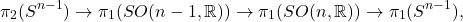 \[ \pi_2(S^{n - 1}) \to \pi_1(SO(n - 1, \mathbb{R})) \to \pi_1(SO(n, \mathbb{R})) \to \pi_1(S^{n - 1}), \]