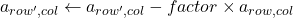 a_{row', col} \leftarrow a_{row', col} - factor \times a_{row, col}