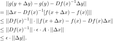 \begin{equation*}\begin{split}  &\mathrel{\phantom{=}}  ||g(y + \Delta y) - g(y) - Df(x)^{-1}\Delta y|| \\ &= ||\Delta x - Df(x)^{-1}[f(x + \Delta x) - f(x)]|| \\ &\leq ||Df(x)^{-1}|| \cdot ||f(x + \Delta x) - f(x) - Df(x)\Delta x|| \\ &\leq ||Df(x)^{-1}|| \cdot \epsilon \cdot A \cdot ||\Delta x|| \\ &\leq \epsilon \cdot ||\Delta y||.  \end{split}\end{equation*}