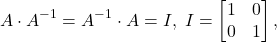 \[ A \cdot A^{-1} = A^{-1} \cdot A = I,\; I = \begin{bmatrix}1 & 0 \\ 0 & 1\end{bmatrix}, \]