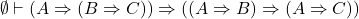 \[ \emptyset \vdash (A \Rightarrow (B \Rightarrow C)) \Rightarrow ((A \Rightarrow B) \Rightarrow (A \Rightarrow C)) \]