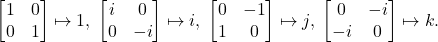 \[ \begin{bmatrix}1 & 0 \\ 0 & 1\end{bmatrix} \mapsto 1,\; \begin{bmatrix}i & 0 \\ 0 & -i\end{bmatrix} \mapsto i,\; \begin{bmatrix}0 & -1 \\ 1 & 0\end{bmatrix} \mapsto j,\; \begin{bmatrix}0 & -i \\ -i & 0\end{bmatrix} \mapsto k. \]