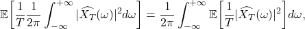 \[ \mathbb{E}\bigg[\frac 1T\frac{1}{2\pi}\int_{-\infty}^{+\infty} |\widehat{X_T}(\omega)|^2d\omega\bigg] = \frac{1}{2\pi}\int_{-\infty}^{+\infty} \mathbb{E}\bigg[\frac 1T|\widehat{X_T}(\omega)|^2\bigg]d\omega, \]