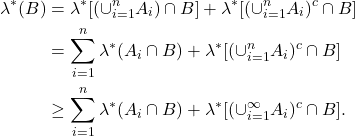 \begin{equation*}\begin{split}  \lambda^*(B) &= \lambda^*[(\cup_{i = 1}^n A_i) \cap B] + \lambda^*[(\cup_{i = 1}^n A_i)^c \cap B] \\ &= \sum_{i = 1}^n \lambda^*(A_i \cap B) + \lambda^*[(\cup_{i = 1}^n A_i)^c \cap B] \\ &\geq \sum_{i = 1}^n \lambda^*(A_i \cap B) + \lambda^*[(\cup_{i = 1}^\infty A_i)^c \cap B].  \end{split}\end{equation*}