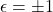 \epsilon = \pm 1