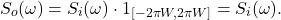 \[ S_o(\omega) = S_i(\omega) \cdot 1_{[-2\pi W, 2\pi W]} = S_i(\omega). \]