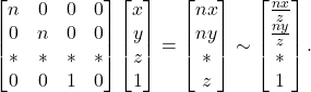 \[ \begin{bmatrix}n & 0 & 0 & 0 \\ 0 & n & 0 & 0 \\ * & * & * & * \\ 0 & 0 & 1 & 0\end{bmatrix}\begin{bmatrix}x \\ y \\ z \\ 1 \end{bmatrix} = \begin{bmatrix}nx \\ ny \\ * \\ z \end{bmatrix} \sim \begin{bmatrix}\frac{nx}{z} \\ \frac{ny}{z} \\ * \\ 1 \end{bmatrix}. \]