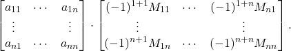 \[ \begin{bmatrix}a_{11} & \cdots & a_{1n} \\ \vdots &  & \vdots \\ a_{n1} & \cdots & a_{nn}\end{bmatrix} \cdot \begin{bmatrix}(-1)^{1 + 1}M_{11} & \cdots & (-1)^{1 + n}M_{n1} \\ \vdots & & \vdots \\ (-1)^{n + 1}M_{1n} & \cdots & (-1)^{n + n}M_{nn}\end{bmatrix}. \]