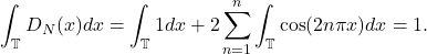 \[ \int_\mathbb{T} D_N(x)dx = \int_\mathbb{T} 1dx + 2\sum_{n = 1}^n\int_\mathbb{T} \cos(2n\pi x)dx = 1. \]