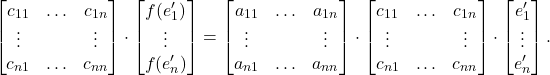 \[ \begin{bmatrix}c_{11} & \ldots & c_{1n} \\ \vdots & & \vdots \\ c_{n1} & \ldots & c_{nn}\end{bmatrix} \cdot \begin{bmatrix}f(e_1') \\ \vdots \\ f(e_n')\end{bmatrix} = \begin{bmatrix}a_{11} & \ldots & a_{1n} \\ \vdots & & \vdots \\ a_{n1} & \ldots & a_{nn}\end{bmatrix} \cdot \begin{bmatrix}c_{11} & \ldots & c_{1n} \\ \vdots & & \vdots \\ c_{n1} & \ldots & c_{nn}\end{bmatrix} \cdot \begin{bmatrix}e_1' \\ \vdots \\ e_n'\end{bmatrix}. \]