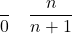 \[ \dfrac{}{0} \quad \dfrac{n}{n + 1} \]