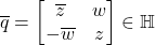 \overline{q} = \begin{bmatrix}\overline{z} & w \\ -\overline{w} & z\end{bmatrix} \in \mathbb{H}