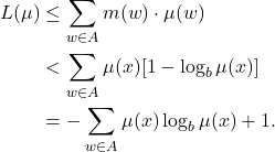 \begin{equation*}\begin{split} L(\mu) &\leq \sum_{w \in A} m(w) \cdot \mu(w) \\ &< \sum_{w \in A} \mu(x)[1 - \log_b\mu(x)] \\ &= -\sum_{w \in A} \mu(x)\log_b\mu(x) + 1. \end{split}\end{equation*}